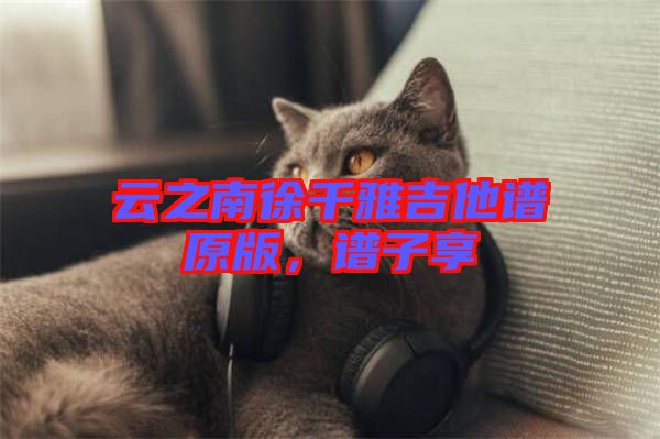 云之南徐千雅吉他譜原版，譜子享