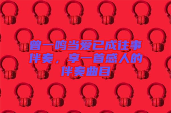 曾一鳴當愛已成往事伴奏，享一首感人的伴奏曲目