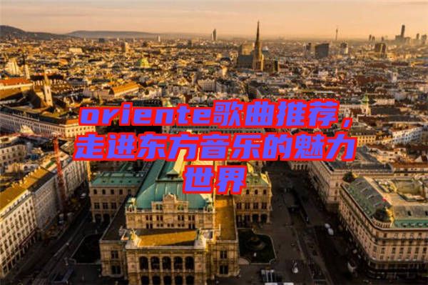 oriente歌曲推薦，走進東方音樂的魅力世界