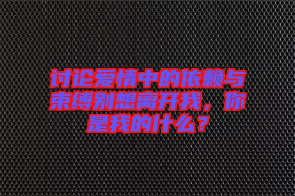 討論愛情中的依賴與束縛別想離開我，你是我的什么？