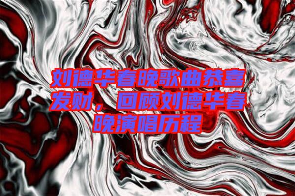 劉德華春晚歌曲恭喜發(fā)財，回顧劉德華春晚演唱歷程
