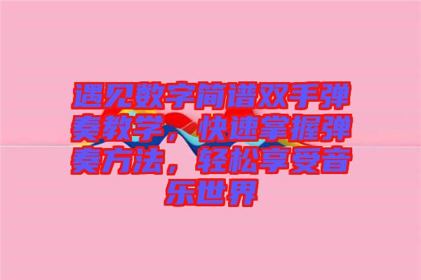 遇見數(shù)字簡(jiǎn)譜雙手彈奏教學(xué)，快速掌握彈奏方法，輕松享受音樂世界