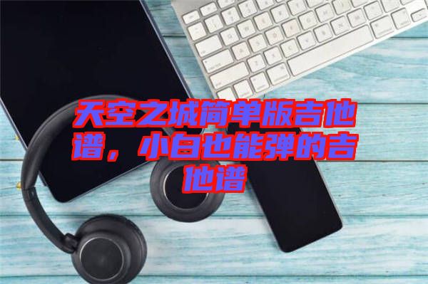 天空之城簡單版吉他譜，小白也能彈的吉他譜
