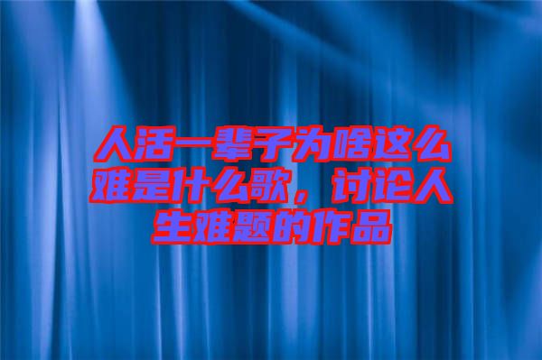 人活一輩子為啥這么難是什么歌，討論人生難題的作品