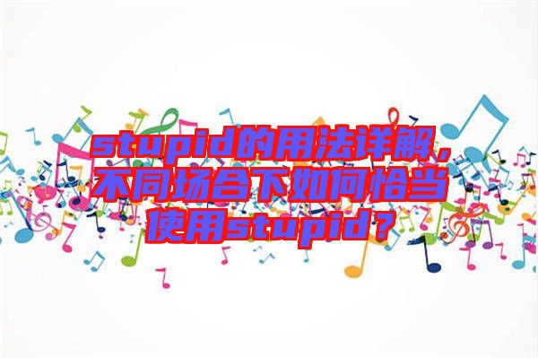 stupid的用法詳解，不同場合下如何恰當(dāng)使用stupid？