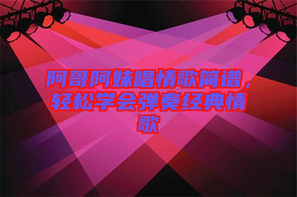 阿哥阿妹唱情歌簡(jiǎn)譜，輕松學(xué)會(huì)彈奏經(jīng)典情歌