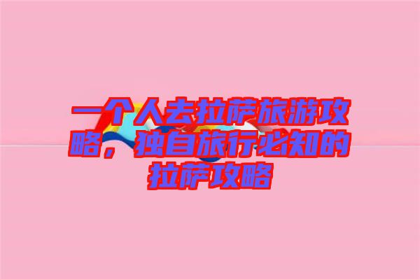一個人去拉薩旅游攻略，獨(dú)自旅行必知的拉薩攻略