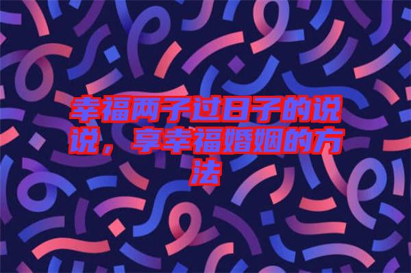 幸福兩子過日子的說說，享幸福婚姻的方法