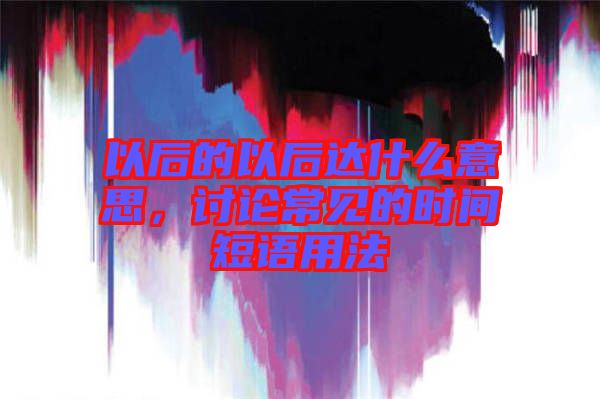 以后的以后達(dá)什么意思，討論常見的時(shí)間短語(yǔ)用法