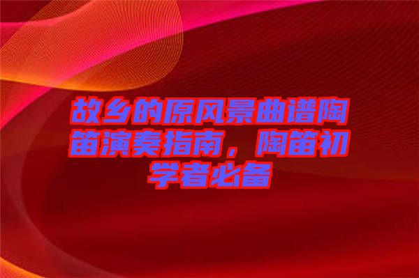 故鄉(xiāng)的原風景曲譜陶笛演奏指南，陶笛初學者必備