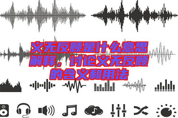 義無反顧是什么意思解釋，討論義無反顧的含義和用法