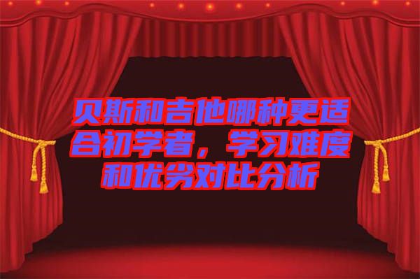貝斯和吉他哪種更適合初學(xué)者，學(xué)習(xí)難度和優(yōu)劣對比分析