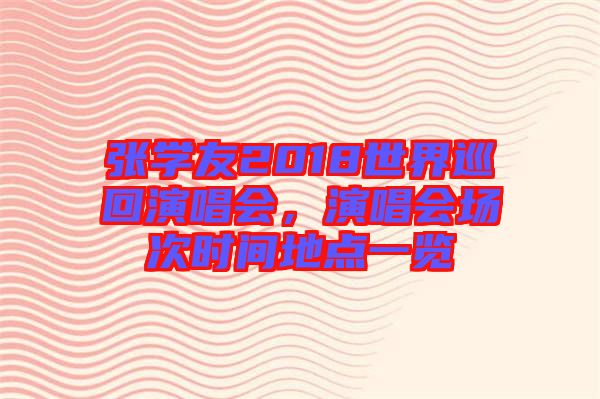 張學(xué)友2018世界巡回演唱會(huì)，演唱會(huì)場次時(shí)間地點(diǎn)一覽