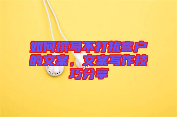 如何撰寫(xiě)不打擾客戶(hù)的文案，文案寫(xiě)作技巧分享