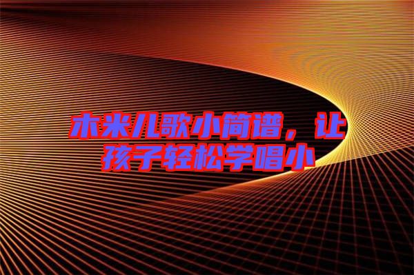 木米兒歌小簡(jiǎn)譜，讓孩子輕松學(xué)唱小