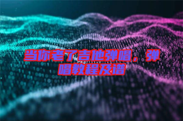 當(dāng)你老了吉他彈唱，彈唱教程及譜