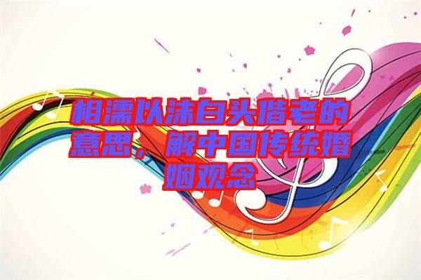 相濡以沫白頭偕老的意思，解中國傳統(tǒng)婚姻觀念