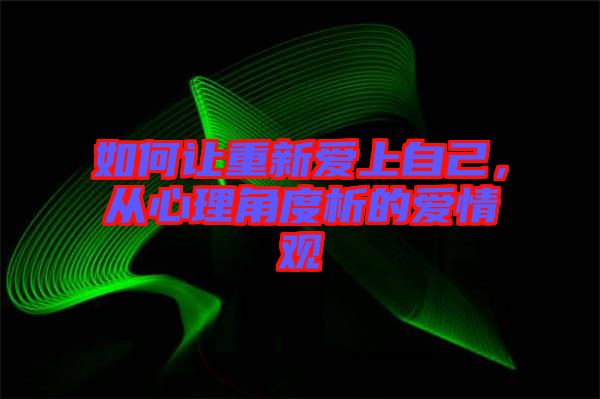 如何讓重新愛上自己，從心理角度析的愛情觀