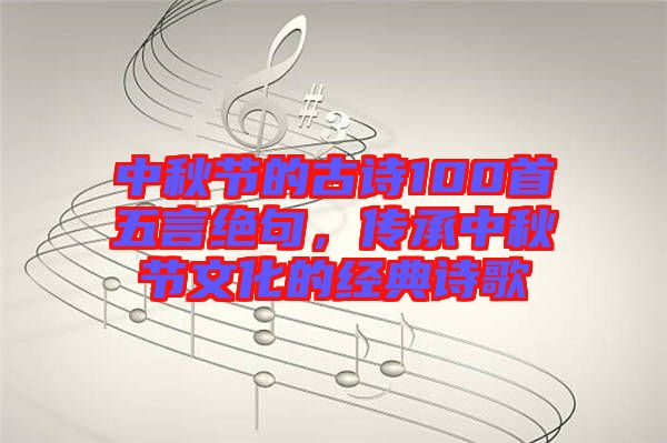 中秋節(jié)的古詩100首五言絕句，傳承中秋節(jié)文化的經(jīng)典詩歌