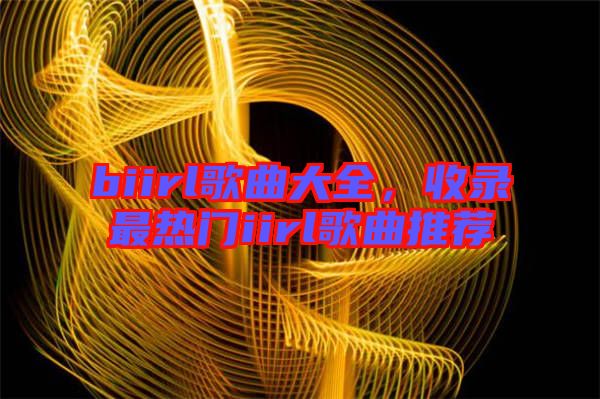 biirl歌曲大全，收錄最熱門iirl歌曲推薦