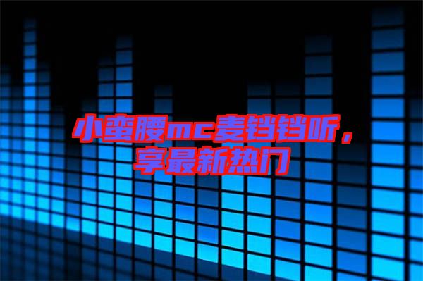 小蠻腰mc麥鐺鐺聽，享最新熱門