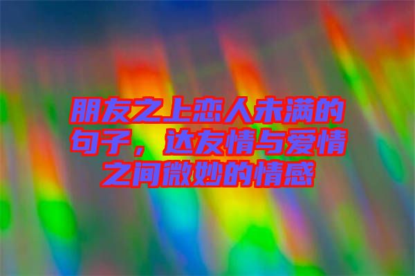 朋友之上戀人未滿的句子，達(dá)友情與愛情之間微妙的情感