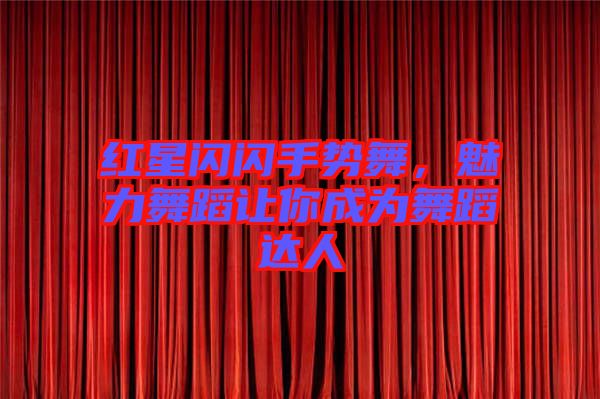 紅星閃閃手勢舞，魅力舞蹈讓你成為舞蹈達人