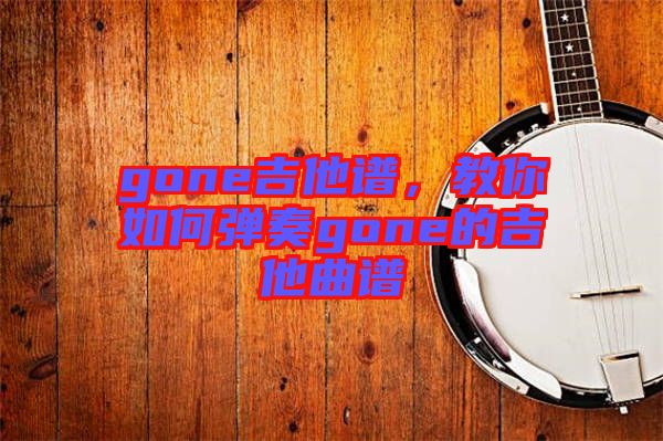 gone吉他譜，教你如何彈奏gone的吉他曲譜