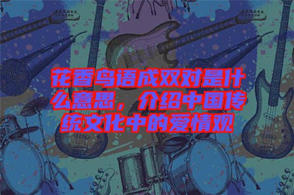 花香鳥語(yǔ)成雙對(duì)是什么意思，介紹中國(guó)傳統(tǒng)文化中的愛(ài)情觀