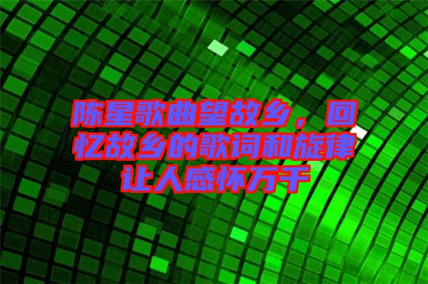 陳星歌曲望故鄉(xiāng)，回憶故鄉(xiāng)的歌詞和旋律讓人感懷萬千