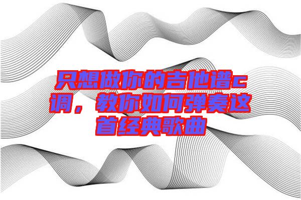 只想做你的吉他譜c調(diào)，教你如何彈奏這首經(jīng)典歌曲