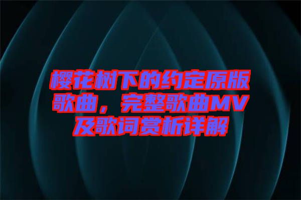 櫻花樹(shù)下的約定原版歌曲，完整歌曲MV及歌詞賞析詳解