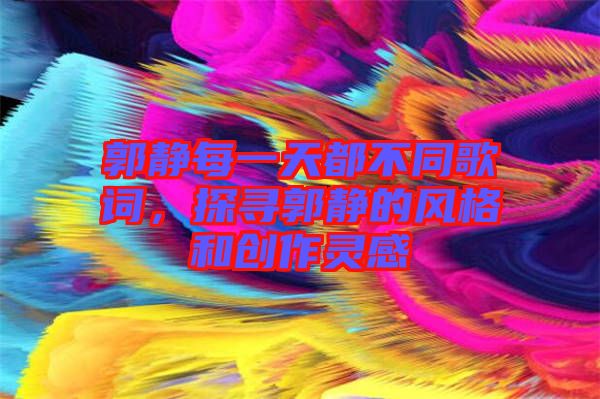 郭靜每一天都不同歌詞，探尋郭靜的風(fēng)格和創(chuàng)作靈感