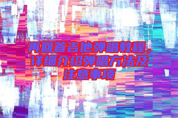 再回首吉他彈唱教程，詳細(xì)介紹彈唱方法及注意事項(xiàng)