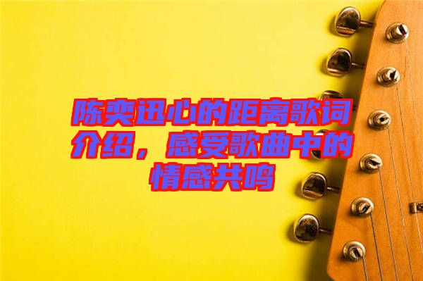 陳奕迅心的距離歌詞介紹，感受歌曲中的情感共鳴