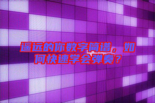 遙遠(yuǎn)的你數(shù)字簡(jiǎn)譜，如何快速學(xué)會(huì)彈奏？