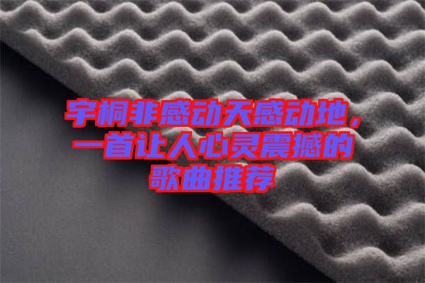 宇桐非感動天感動地，一首讓人心靈震撼的歌曲推薦
