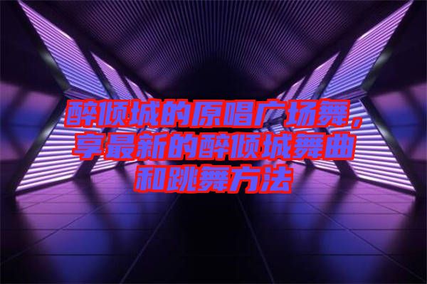 醉傾城的原唱廣場舞，享最新的醉傾城舞曲和跳舞方法