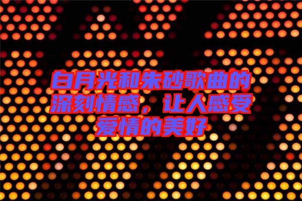 白月光和朱砂歌曲的深刻情感，讓人感受愛情的美好
