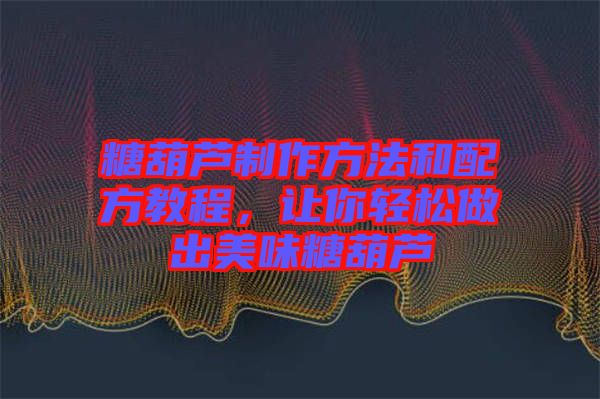 糖葫蘆制作方法和配方教程，讓你輕松做出美味糖葫蘆
