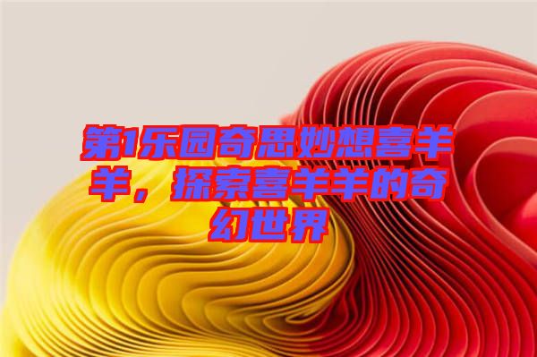 第1樂園奇思妙想喜羊羊，探索喜羊羊的奇幻世界