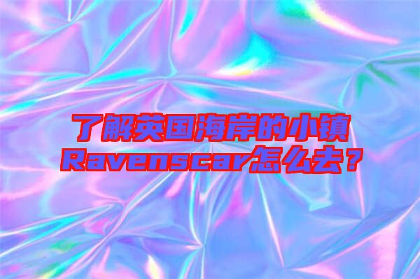 了解英國(guó)海岸的小鎮(zhèn)Ravenscar怎么去？