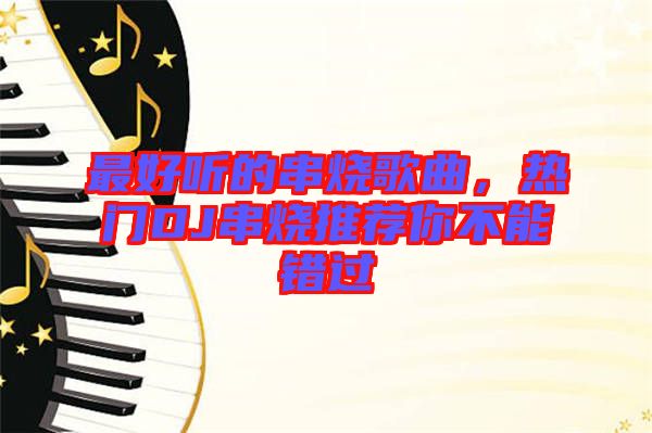 最好聽的串燒歌曲，熱門DJ串燒推薦你不能錯(cuò)過(guò)