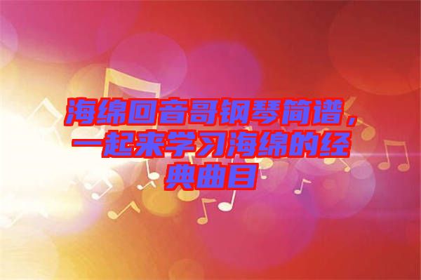 海綿回音哥鋼琴簡譜，一起來學(xué)習(xí)海綿的經(jīng)典曲目