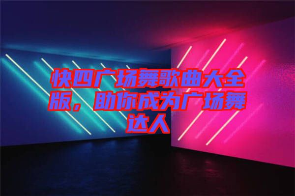 快四廣場(chǎng)舞歌曲大全版，助你成為廣場(chǎng)舞達(dá)人