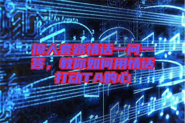 撩人套路情話一問一答，教你如何用情話打動(dòng)TA的心