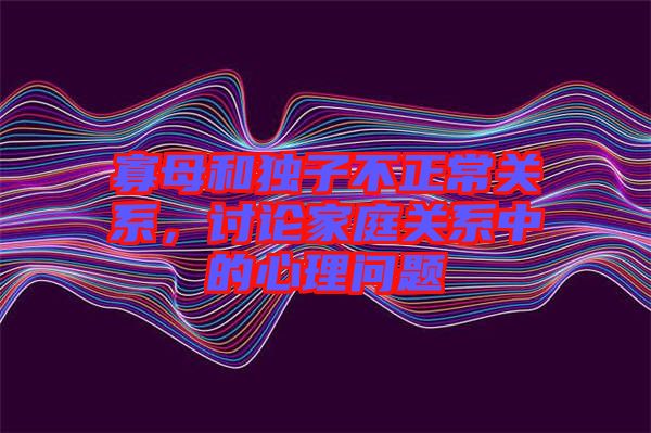 寡母和獨子不正常關系，討論家庭關系中的心理問題
