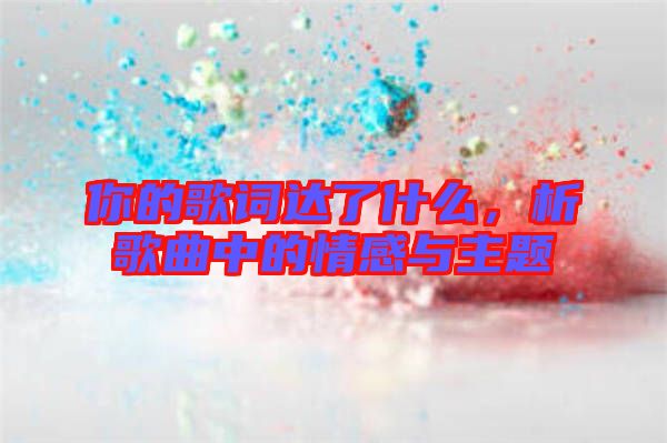 你的歌詞達(dá)了什么，析歌曲中的情感與主題