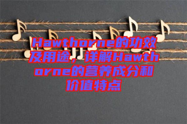 Hawthorne的功效及用途，詳解Hawthorne的營養(yǎng)成分和價(jià)值特點(diǎn)