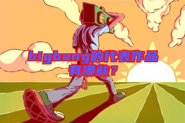 bigbang的代表作品有哪些？
